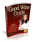 Good Wine Guide: A Comprehensive & Useful Guide To Get The Best Out Of Your Wine!  AAA+++