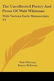 The Uncollected Poetry And Prose Of Walt Whitman: With Various Early Manuscripts V1