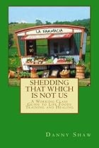 Shedding that which is Not Us: A Working-Class Guide to Life Foods Training and Healing Shedding that which is Not Us: A Working-Class Guide to Life Foods Training and Healing