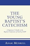 The Young Baptists Catechism: A Beginners Guide to the Baptist Confession of Faith of 1689