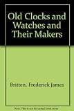 Britten's old clocks and watches and their makers : a historical and descriptive account of the different styles of clocks and watches of the past in England and abroad containing a list of nearly fou