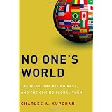 No One's World: The West, the Rising Rest, and the Coming Global Turn ~ Charles A. Kupchan