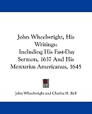  : John Wheelwright, His Writings: Including His Fast-Day Sermon, 1637 And His Mercurius Americanus, 1645