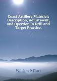 Coast Artillery MatÃ©riel: Description, Adjustment, and Opertion in Drill and Target Practice,