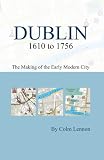 Dublin 1610 to 1756: The Making of the Early Modern City (Irish Historic Towns Atlas)
