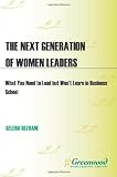 The Next Generation of Women Leaders: What You Need to Lead but Won't Learn in Business School