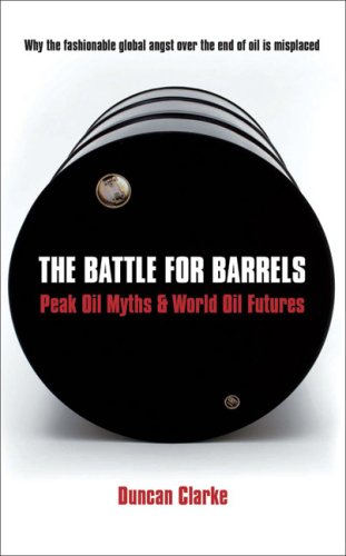 The Battle For Barrels: Peak Oil Myths and World Oil Futures: Peak Oil Myths & World Oil Futures