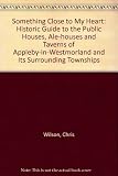 Something close to my heart : a historical guide to the public houses, ale-houses and taverns of Appleby-in-Westmorland and its surrounding townships
