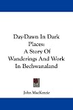Day-Dawn in Dark Places: A Story of Wanderings and Work in Bechwanaland