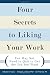 Four Secrets to Liking Your Work: You May Not Need to Quit to Get the Job You Want