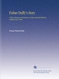 Father Duffy's Story: A Tale of Humor and Heroism, of Life and Death With the Fighting Sixty-Ninth,