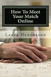 How To Meet Your Match Online: The Last Dating, Love, Or Marriage Guide You'll Ever Need