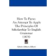 How To Parse: An Attempt To Apply The Principles Of Scholarship To English Grammar (1875) by Edwin Abbott Abbott