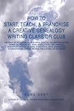 How to Start, Teach, & Franchise a Creative Genealogy Writing Class or Club: The Craft of Producing Salable Living Legacies, Celebrations of Life, Genealogy ... Fiction, Memoirs, Ethno-Plays, Skits,