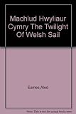 Machlud hwyliau'r Cymry = The twilight of Welsh sail