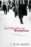 The Church in the Workplace: How Gods People Can Transform Society