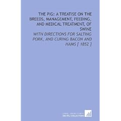 The Pig: a Treatise on the Breeds, Management, Feeding, and Medical Treatment, of Swine: With Directions for Salting Pork, and Curing Bacon and Hams [ 1852 ]
