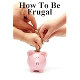 How to Be Frugal: New Ways to View Money & 100 Tips Reduce Your Expenses