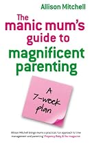 The Manic Mums Guide to Magnificent Parenting: A 7 Week Plan
