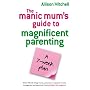 The Manic Mums Guide to Magnificent Parenting: A 7 Week Plan