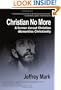 Christian No More: On Leaving Christianity, Debunking Christianity, And Embracing Atheism And Freethinking