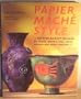 Papier Mache Style: One Hundred Step-By-Step Designs for Bowls, Jewelry, Toys, Vases, Mirrors and Other Creations