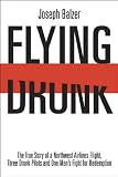 FLYING DRUNK: The True Story of a Northwest Airlines Flight, Three Drunk Pilots, and One Mans Fight for Redemption