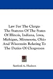 Law For The Clergy: The Statutes Of The States Of Illinois, Indiana, Iowa, Michigan, Minnesota, Ohio And Wisconsin Relating To The Duties Of Clergymen