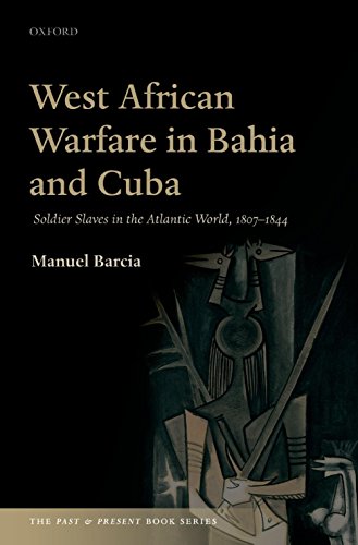 West African Warfare in Bahia and Cuba: Soldier Slaves in the Atlantic World, 1807-1844 (The Past and Present Book Series)