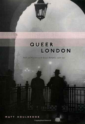 Queer London: Perils and Pleasures in the Sexual Metropolis, 1918-1957 (The Chicago Series on Sexuality, History, and Society), by Matt Ho