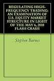 REGULATING HIGH-FREQUENCY TRADING: AN EXAMINATION OF U.S. EQUITY MARKET STRUCTURE IN LIGHT OF THE MAY 6, 2010 FLASH CRASH
