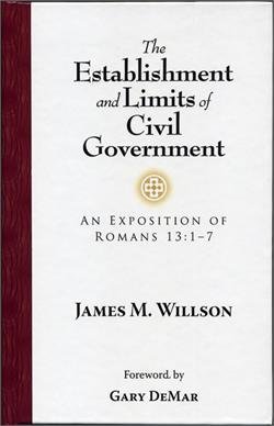The Establishment and Limits of Civil Government: An Exposition of Romans 13:1-7, by James M. Willson