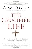 The Crucified Life: How To Live Out A Deeper Christian Experience