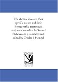 The chronic diseases, their specific nature and their homeopathic trea : antipsoric remedies, by Samuel Hahnemann ; translated and edited by Charles J. Hempel