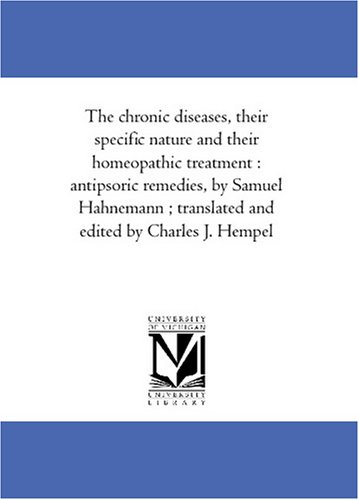 The chronic diseases, their specific nature and their homeopathic treatment : antipsoric remedies, by Samuel Hahnemann ; translated and edited by Charles J. Hempel
