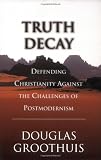 Truth Decay: Defending Christianity Against the Challenges of Postmodernism