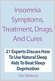 Insomnia Symptoms, Treatment, Drugs, And Cures: 21 Experts Discuss How To Use Natural Sleep Aids To Beat Sleep Deprivation