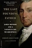 The Last Founding Father: James Monroe and a Nation's Call to Greatness