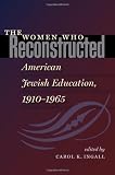 The Women Who Reconstructed American Jewish Education, 1910-1965 (HBI Series on Jewish Women)