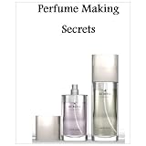 Perfume Making Secrets: Everything You Need to Know About Making Fragrances for Fun or Profit