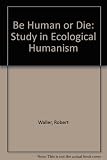 Be human or die : a study of humanism in European history as the background to a philosophy of human ecology ...