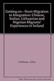 Getting on : from migration to integration : Chinese, Indian, Lithuanian, and Nigerian migrants' experiences in Ireland
