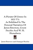 A Picture Of Greece In 1825 V1: As Exhibited In The Personal Narratives Of James Emerson, Count Pecchio And W. H. Humphreys