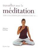 Travailler avec la m�ditation : Utilisez la m�ditation pour transformer votre vie...