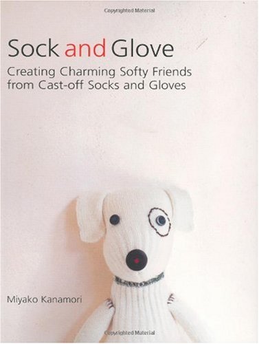Sock and Glove: Creating Charming Softy Friends from Cast-Off Socks and Gloves