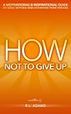 How Not to Give Up - A Motivational & Inspirational Guide to Goal Setting and Achieving your Dreams (Inspirational Books Series)