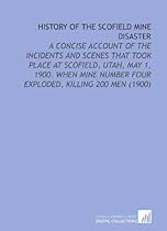 History of the Scofield Mine Disaster: A Concise Account of the Incidents and Scenes That Took Place At Scofield, Utah, May 1, 1900. When Mine Number Four Exploded, Killing 200 Men (1900)