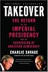 Takeover: The Return of the Imperial Presidency and the Subversion of American Democracy