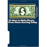 23 Ideas to Make Money From Home Starting Today: Businesses That Anyone Can Start To Take Control Over Their Income, Their Time and Their Future