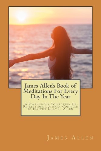 James Allen's Book of Meditations For Every Day In The Year: A Posthumous Collection Of Reflections Lovingly Compiled by his wife Lilly L. Allen